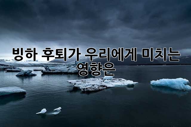 빙하 후퇴가 우리에게 미치는 영향은?