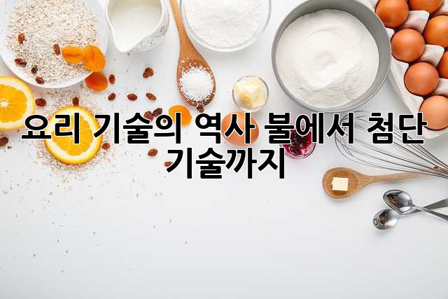 요리 기술의 역사: 불에서 첨단 기술까지