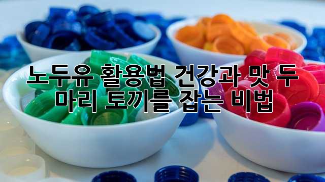 노두유 활용법: 건강과 맛, 두 마리 토끼를 잡는 비법!