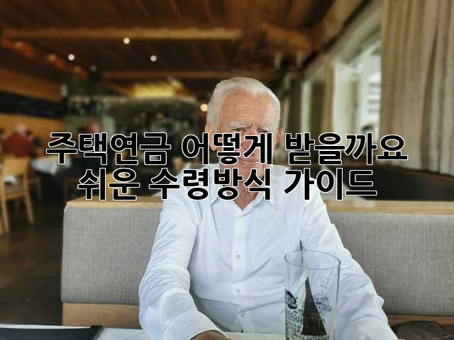 주택연금, 어떻게 받을까요? 쉬운 수령방식 가이드